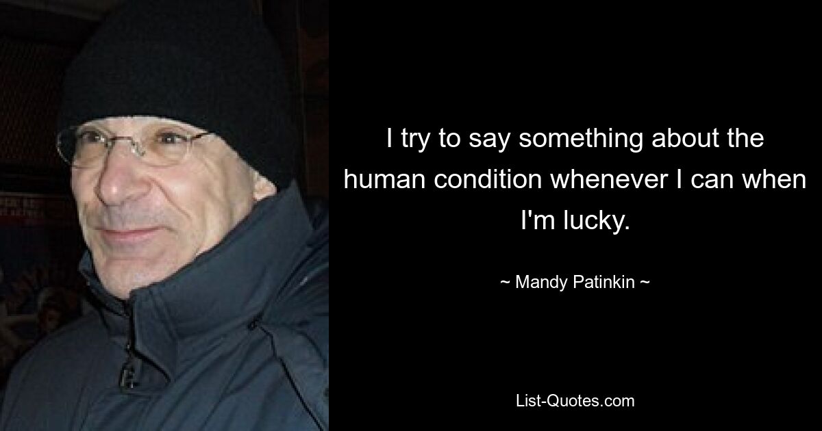 I try to say something about the human condition whenever I can when I'm lucky. — © Mandy Patinkin