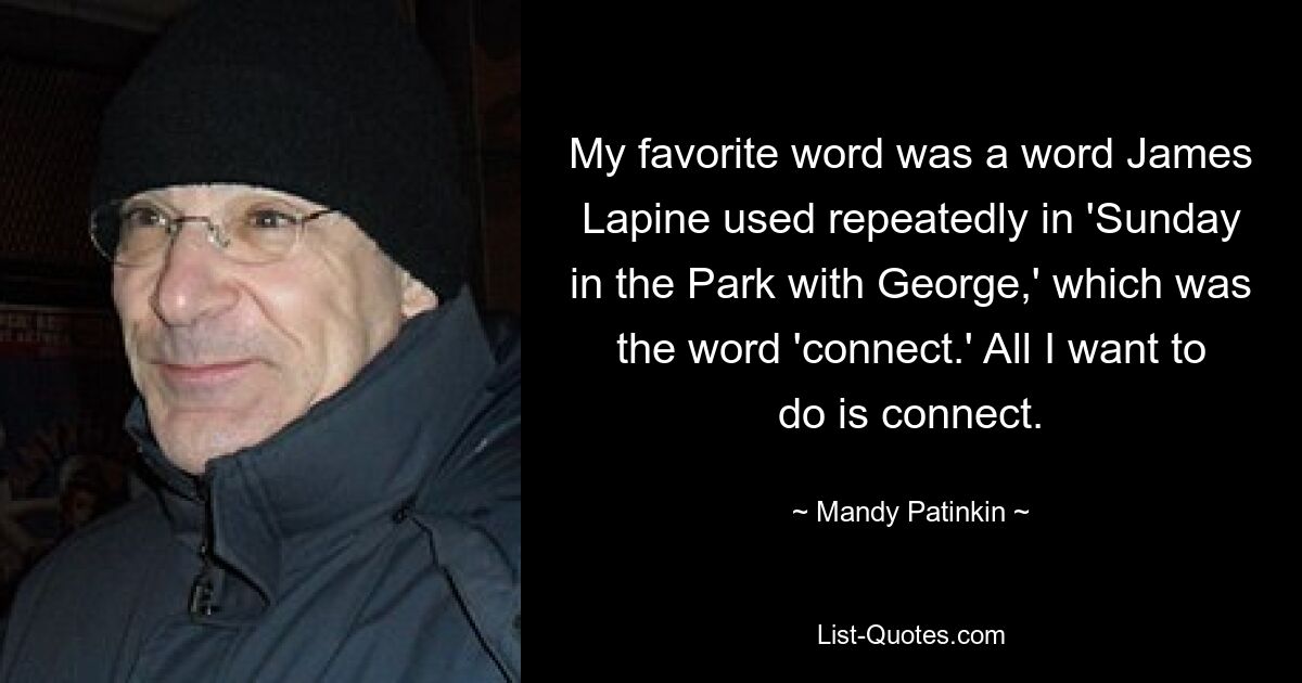 My favorite word was a word James Lapine used repeatedly in 'Sunday in the Park with George,' which was the word 'connect.' All I want to do is connect. — © Mandy Patinkin