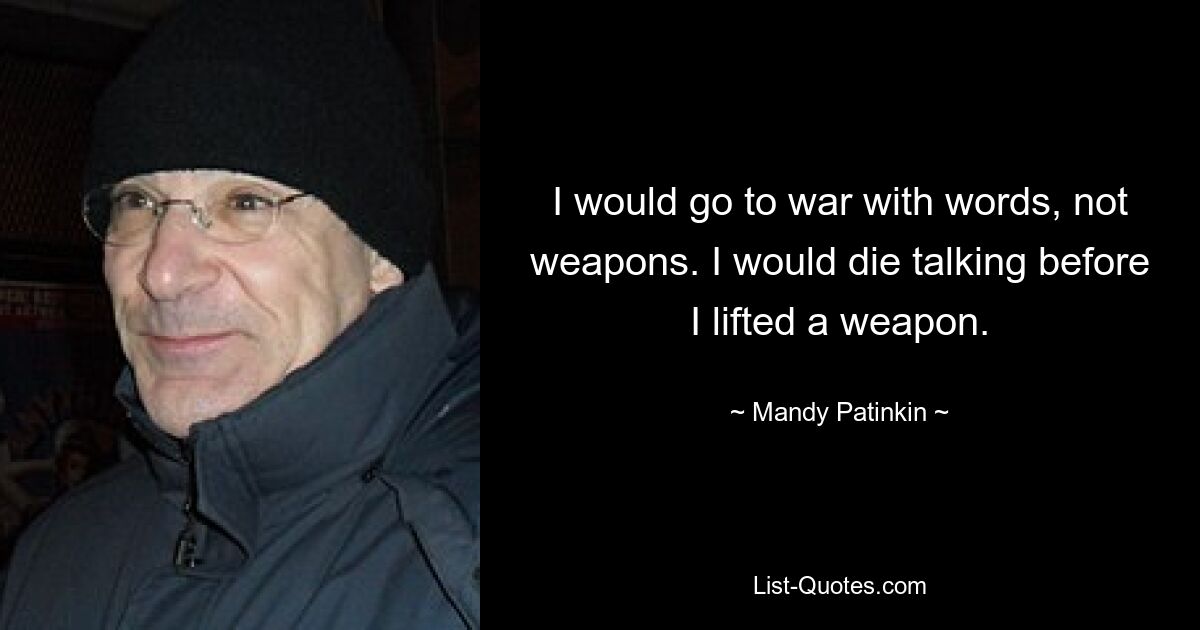 I would go to war with words, not weapons. I would die talking before I lifted a weapon. — © Mandy Patinkin