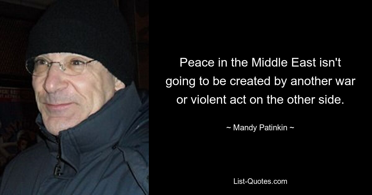 Peace in the Middle East isn't going to be created by another war or violent act on the other side. — © Mandy Patinkin