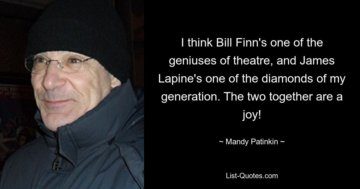 I think Bill Finn's one of the geniuses of theatre, and James Lapine's one of the diamonds of my generation. The two together are a joy! — © Mandy Patinkin