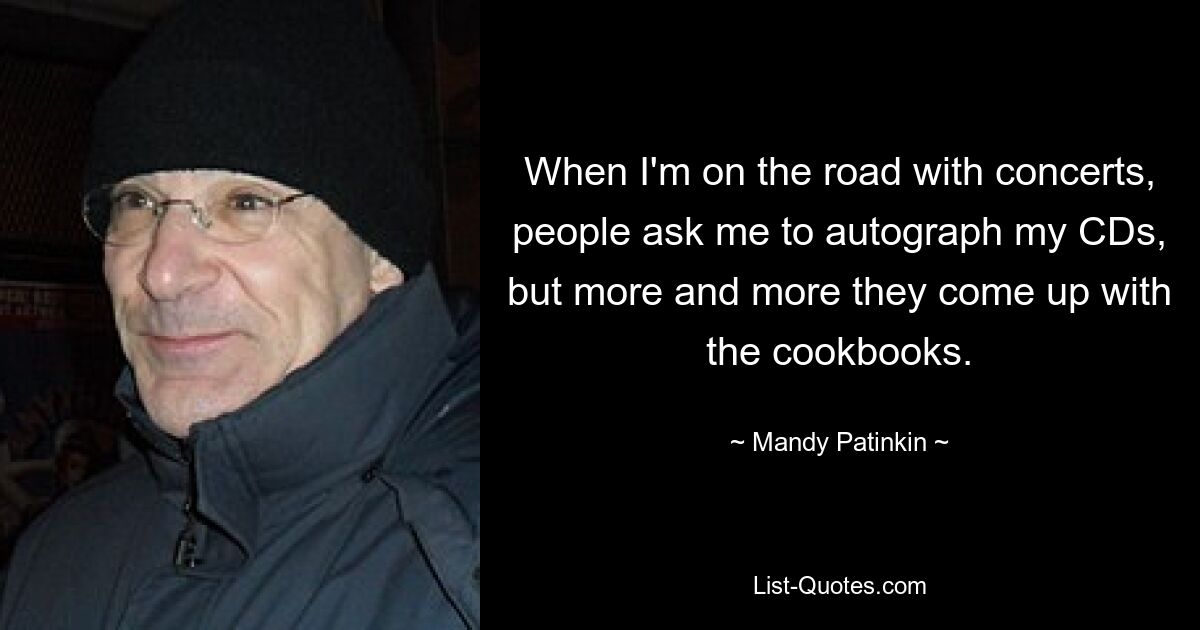 When I'm on the road with concerts, people ask me to autograph my CDs, but more and more they come up with the cookbooks. — © Mandy Patinkin