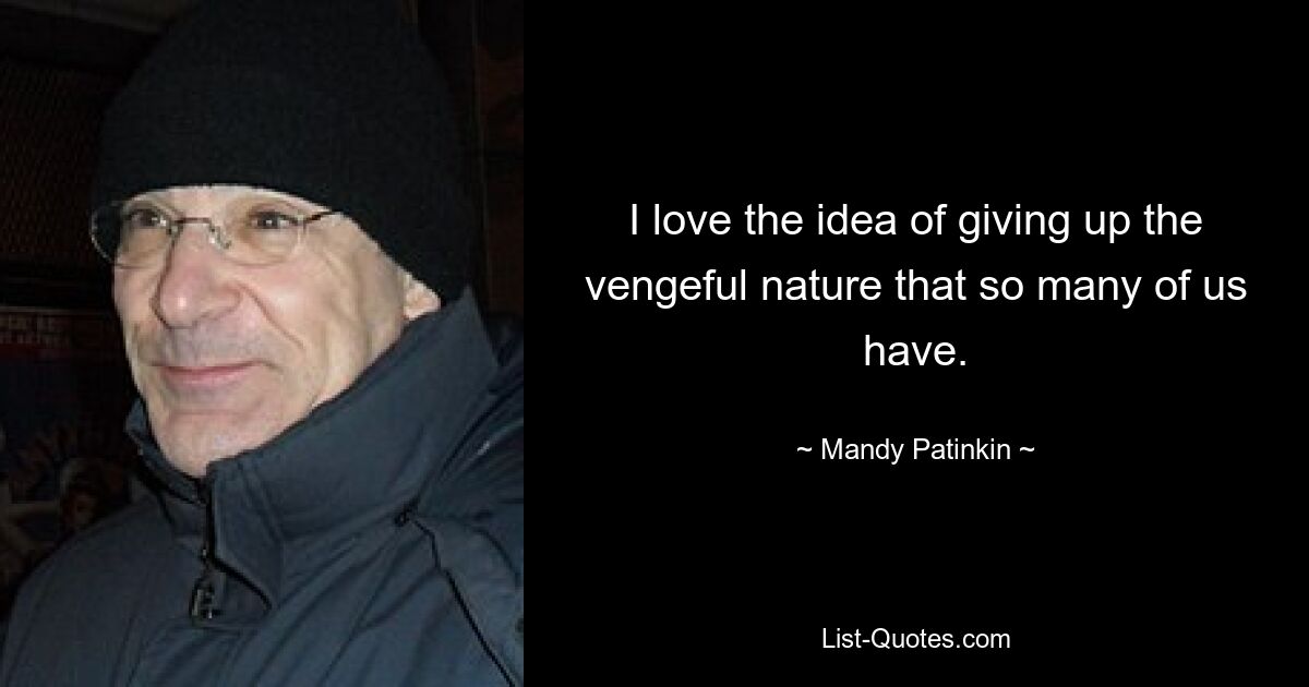 I love the idea of giving up the vengeful nature that so many of us have. — © Mandy Patinkin