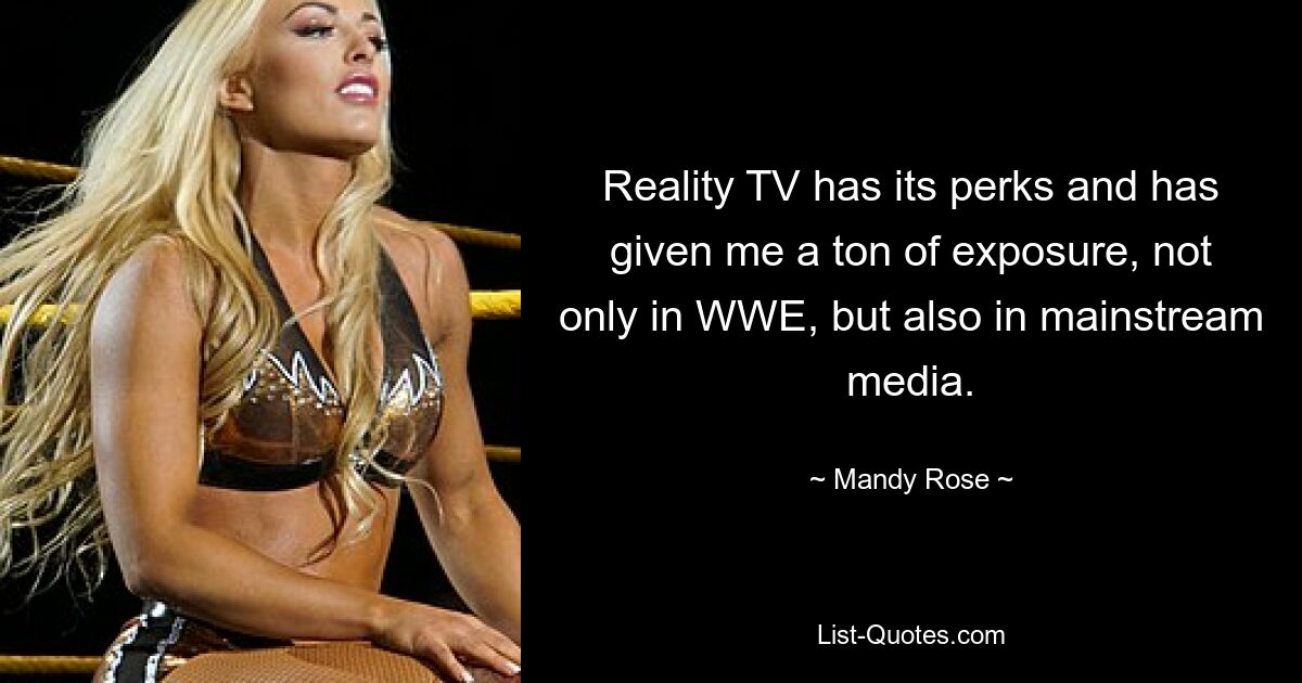 Reality TV has its perks and has given me a ton of exposure, not only in WWE, but also in mainstream media. — © Mandy Rose