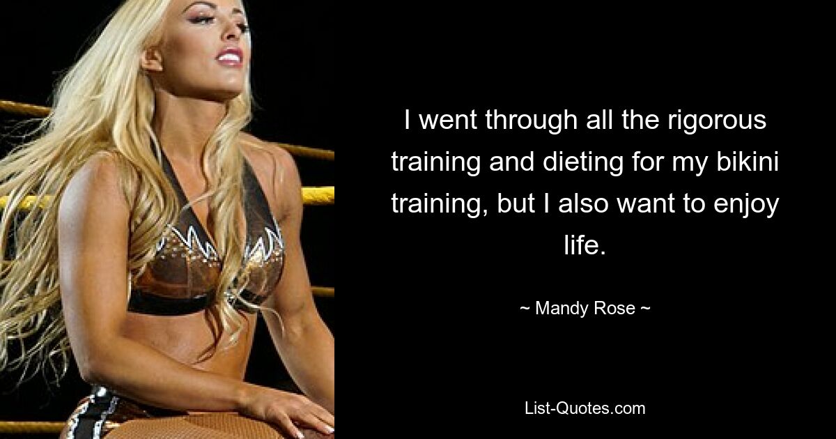 I went through all the rigorous training and dieting for my bikini training, but I also want to enjoy life. — © Mandy Rose