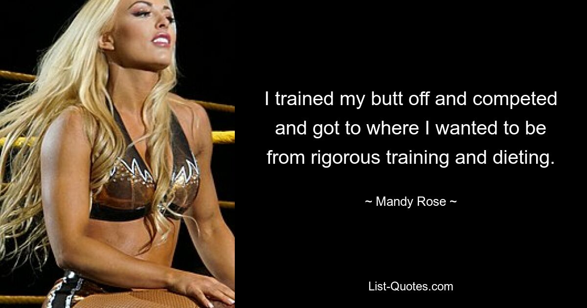 I trained my butt off and competed and got to where I wanted to be from rigorous training and dieting. — © Mandy Rose