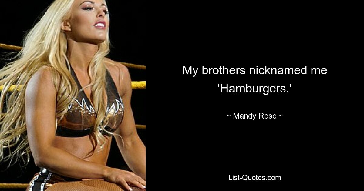 My brothers nicknamed me 'Hamburgers.' — © Mandy Rose