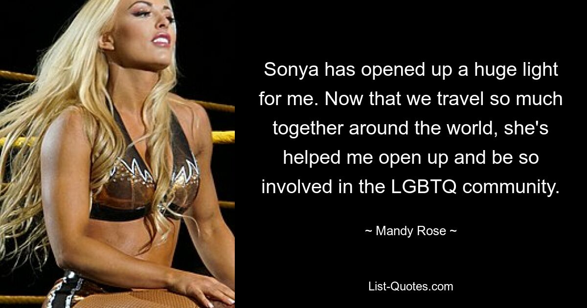 Sonya has opened up a huge light for me. Now that we travel so much together around the world, she's helped me open up and be so involved in the LGBTQ community. — © Mandy Rose