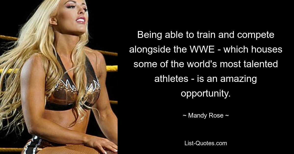 Being able to train and compete alongside the WWE - which houses some of the world's most talented athletes - is an amazing opportunity. — © Mandy Rose