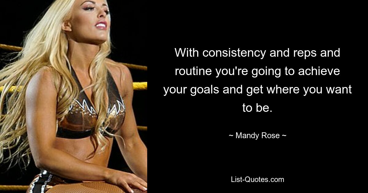 With consistency and reps and routine you're going to achieve your goals and get where you want to be. — © Mandy Rose