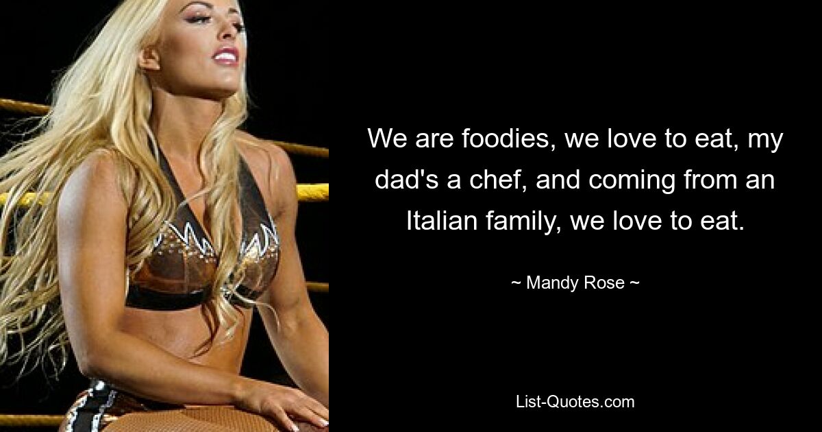 We are foodies, we love to eat, my dad's a chef, and coming from an Italian family, we love to eat. — © Mandy Rose