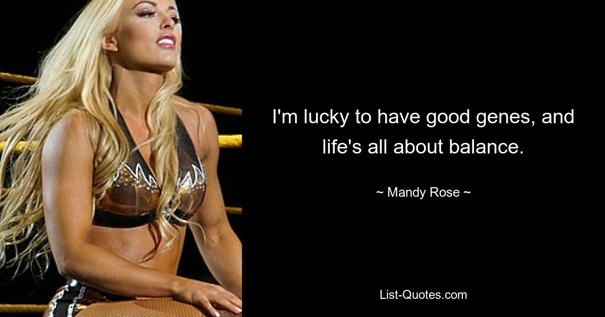 I'm lucky to have good genes, and life's all about balance. — © Mandy Rose