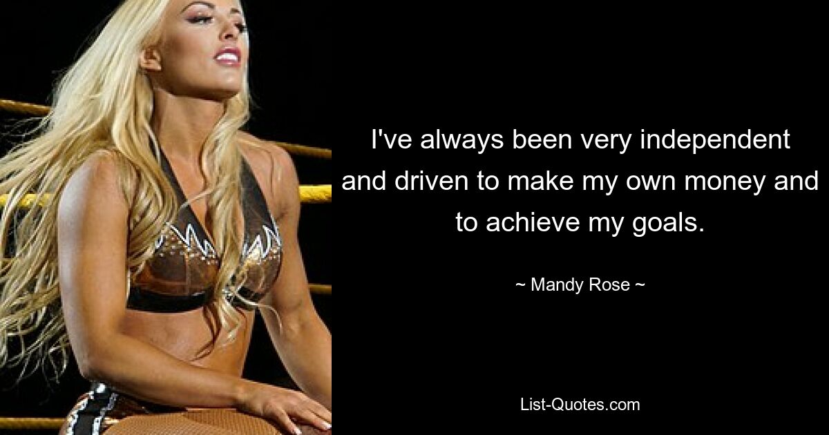 I've always been very independent and driven to make my own money and to achieve my goals. — © Mandy Rose