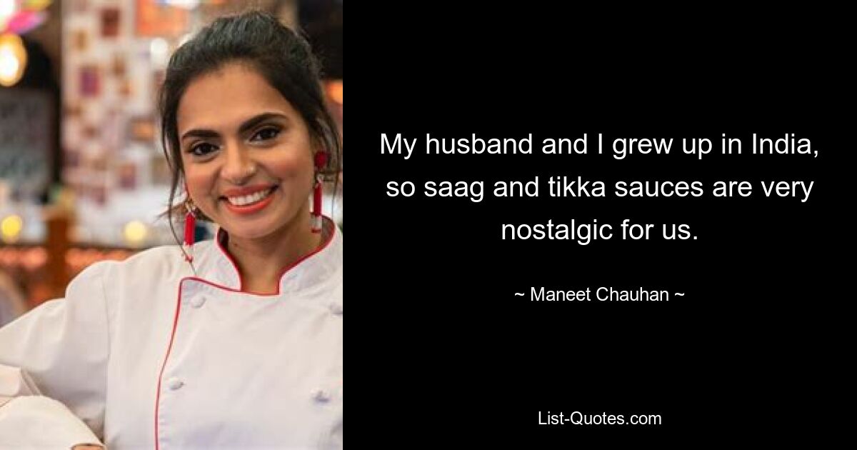 My husband and I grew up in India, so saag and tikka sauces are very nostalgic for us. — © Maneet Chauhan