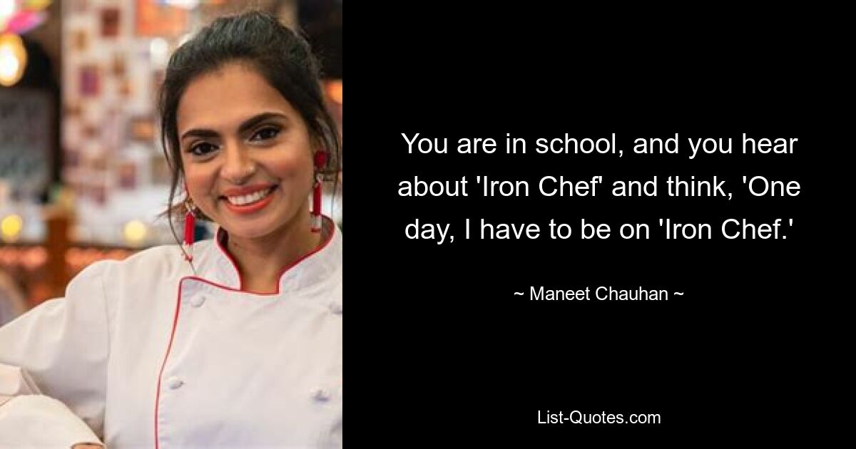 You are in school, and you hear about 'Iron Chef' and think, 'One day, I have to be on 'Iron Chef.' — © Maneet Chauhan