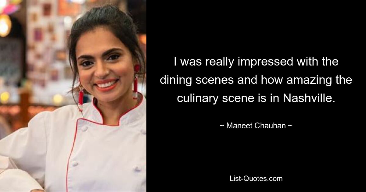 I was really impressed with the dining scenes and how amazing the culinary scene is in Nashville. — © Maneet Chauhan