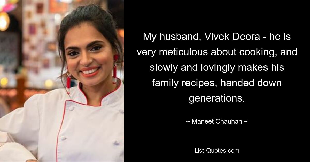 My husband, Vivek Deora - he is very meticulous about cooking, and slowly and lovingly makes his family recipes, handed down generations. — © Maneet Chauhan