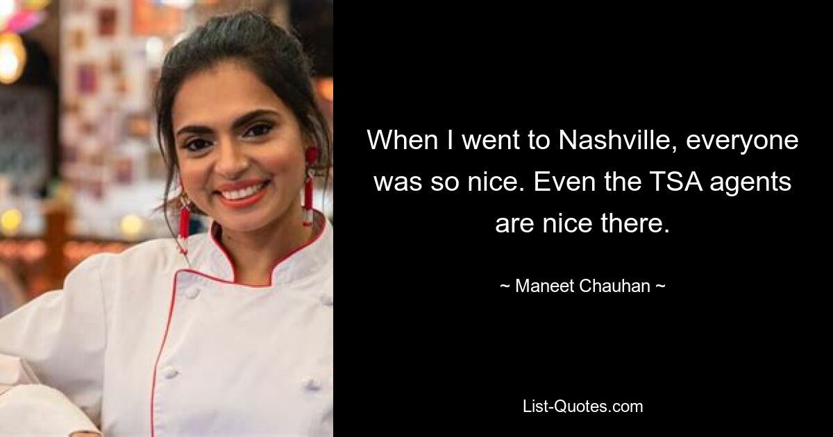 When I went to Nashville, everyone was so nice. Even the TSA agents are nice there. — © Maneet Chauhan