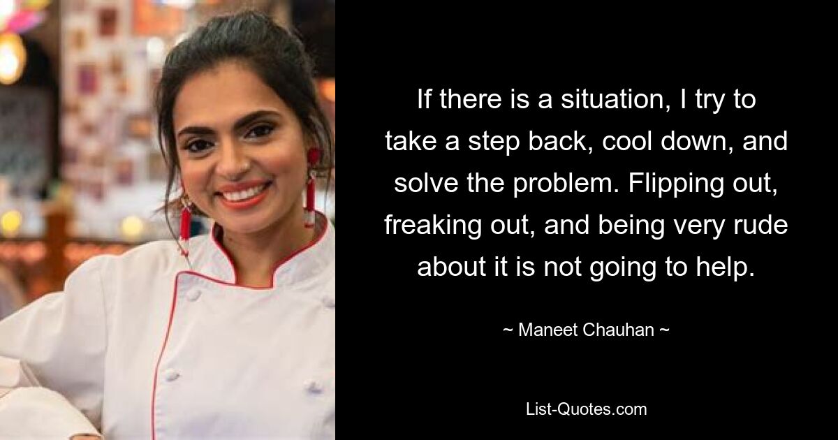 If there is a situation, I try to take a step back, cool down, and solve the problem. Flipping out, freaking out, and being very rude about it is not going to help. — © Maneet Chauhan