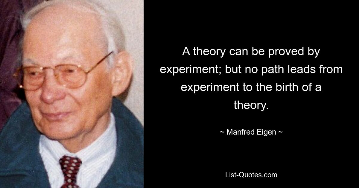 A theory can be proved by experiment; but no path leads from experiment to the birth of a theory. — © Manfred Eigen