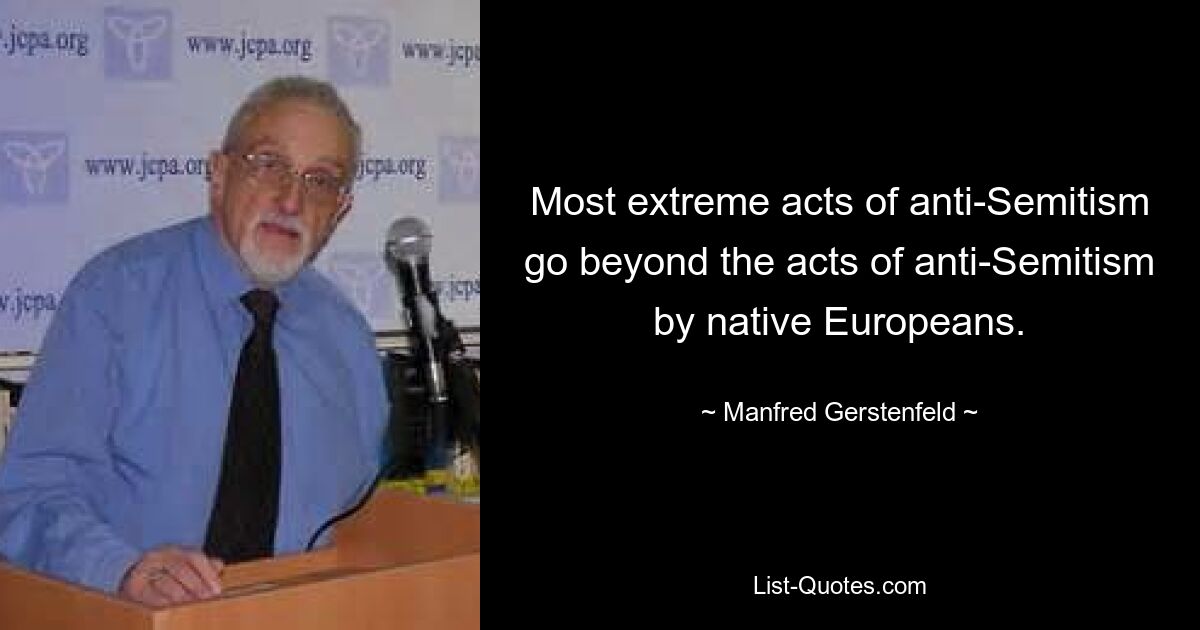 Most extreme acts of anti-Semitism go beyond the acts of anti-Semitism by native Europeans. — © Manfred Gerstenfeld