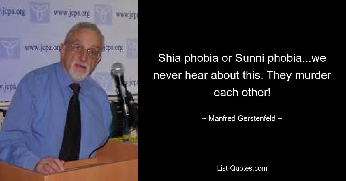 Shia phobia or Sunni phobia...we never hear about this. They murder each other! — © Manfred Gerstenfeld