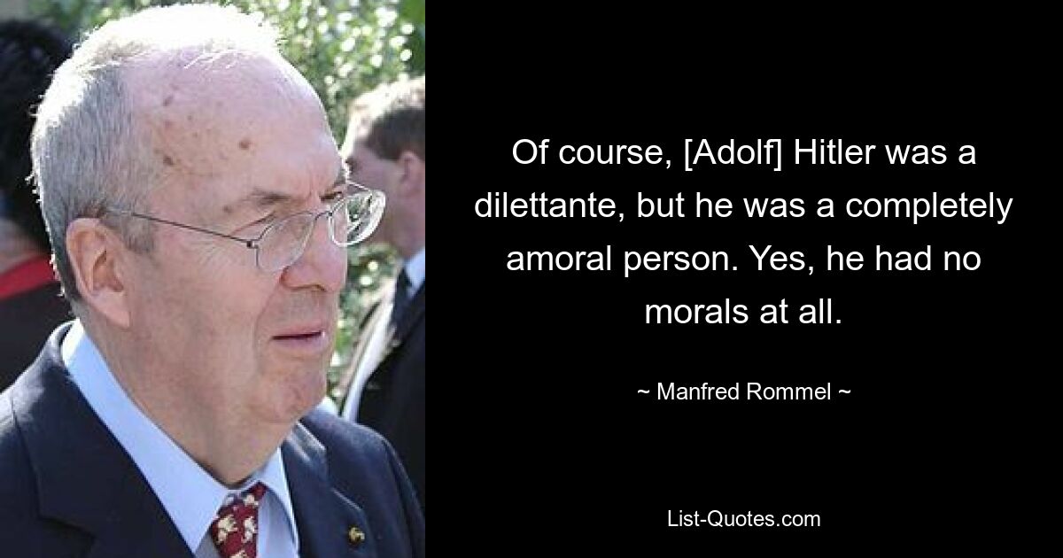 Natürlich war [Adolf] Hitler ein Dilettant, aber er war ein völlig amoralischer Mensch. Ja, er hatte überhaupt keine Moral. — © Manfred Rommel