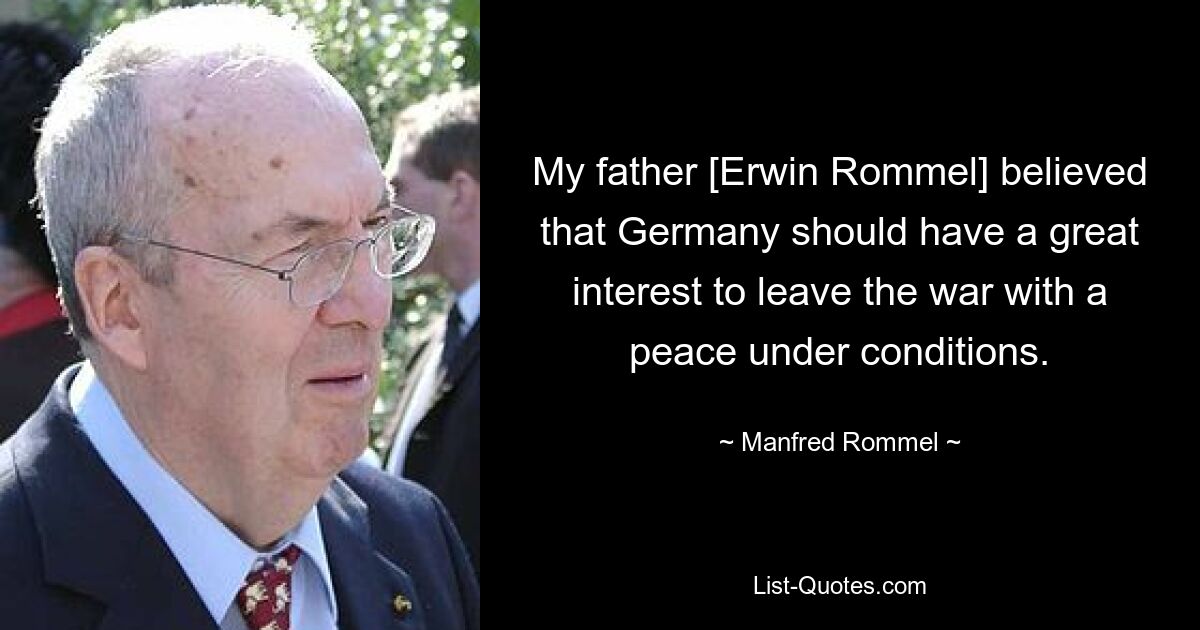 Мой отец [Эрвин Роммель] считал, что Германия должна быть очень заинтересована в выходе из войны с миром при определенных условиях. — © Манфред Роммель
