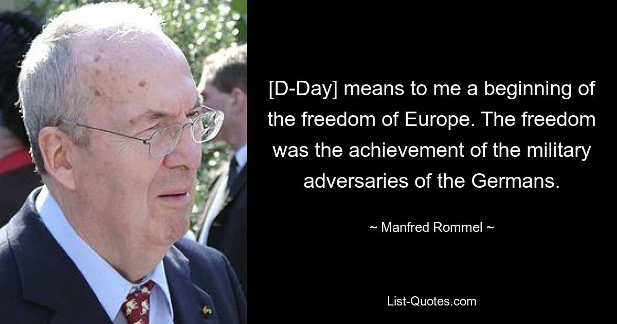 [D-Day] means to me a beginning of the freedom of Europe. The freedom was the achievement of the military adversaries of the Germans. — © Manfred Rommel