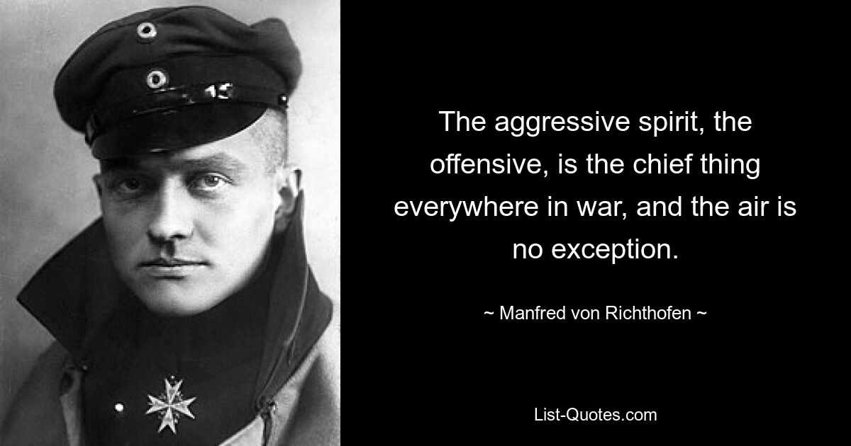 The aggressive spirit, the offensive, is the chief thing everywhere in war, and the air is no exception. — © Manfred von Richthofen