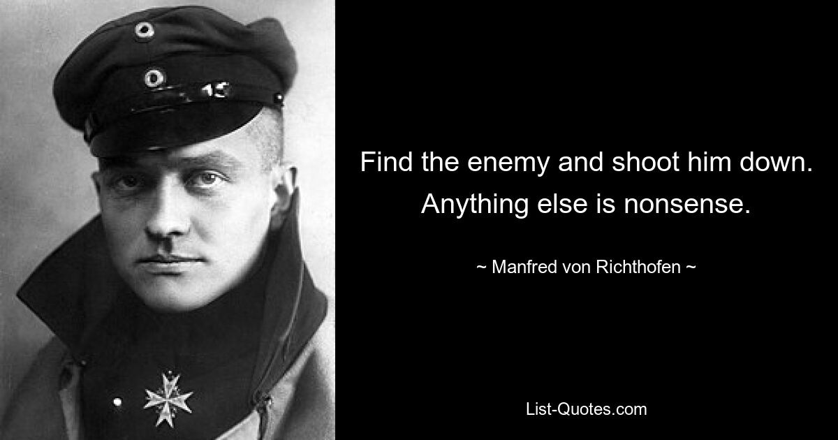 Find the enemy and shoot him down. Anything else is nonsense. — © Manfred von Richthofen