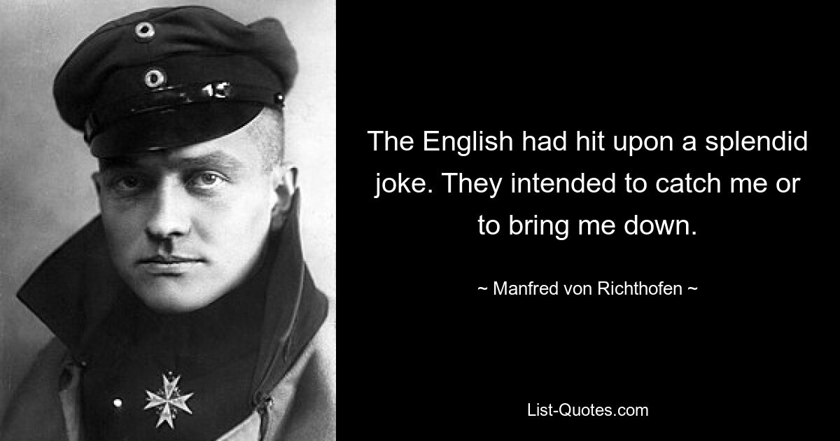 The English had hit upon a splendid joke. They intended to catch me or to bring me down. — © Manfred von Richthofen