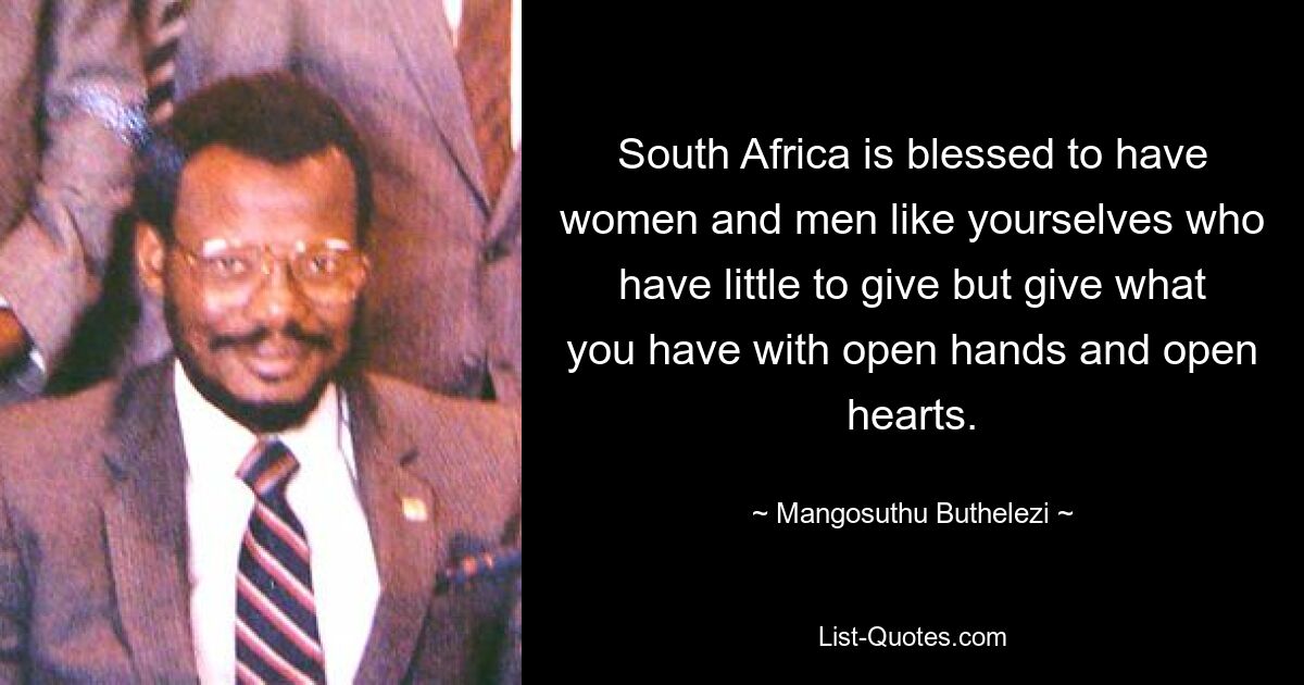 South Africa is blessed to have women and men like yourselves who have little to give but give what you have with open hands and open hearts. — © Mangosuthu Buthelezi