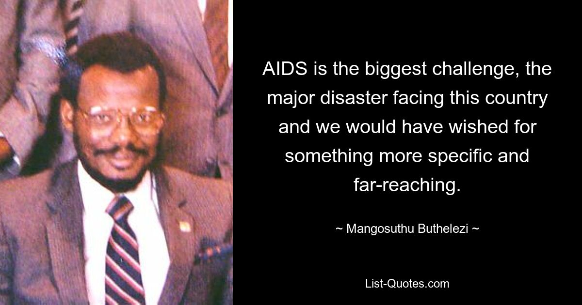 AIDS is the biggest challenge, the major disaster facing this country and we would have wished for something more specific and far-reaching. — © Mangosuthu Buthelezi