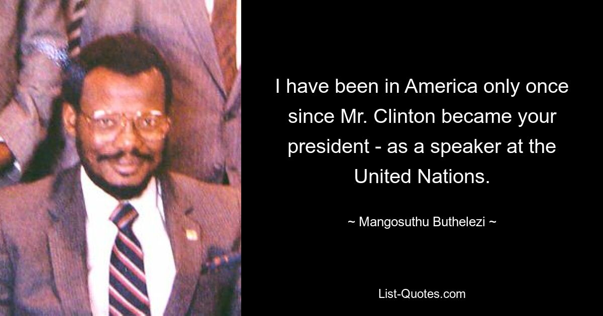 I have been in America only once since Mr. Clinton became your president - as a speaker at the United Nations. — © Mangosuthu Buthelezi