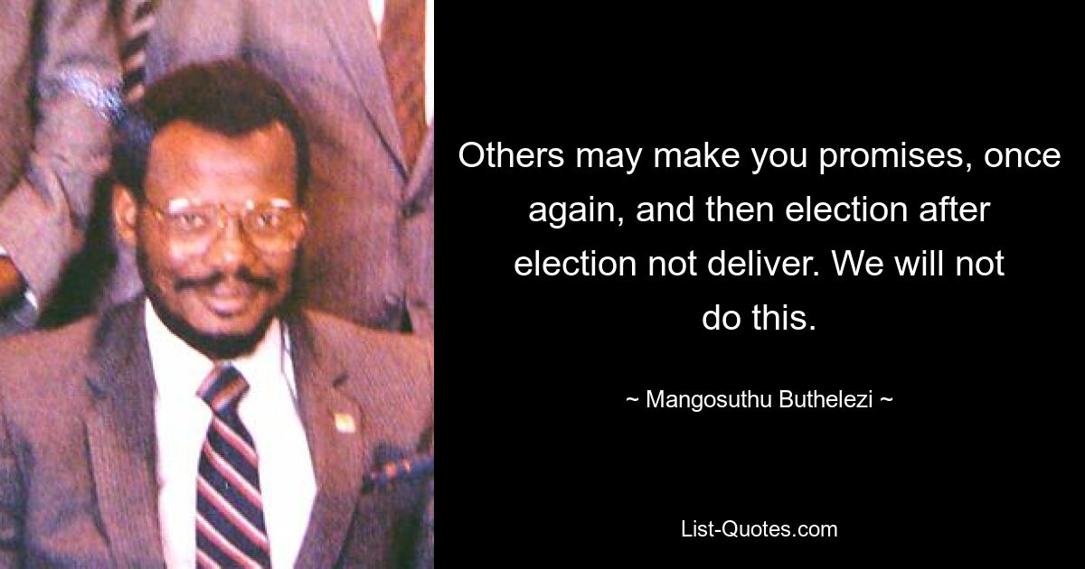 Others may make you promises, once again, and then election after election not deliver. We will not do this. — © Mangosuthu Buthelezi