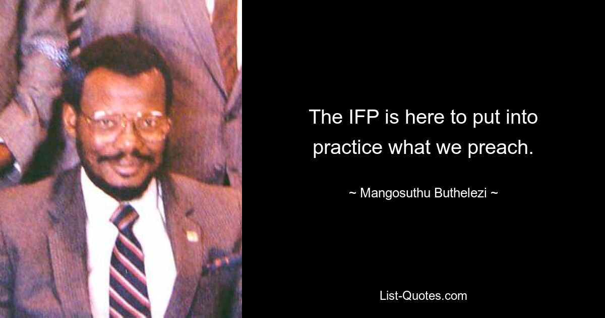 The IFP is here to put into practice what we preach. — © Mangosuthu Buthelezi