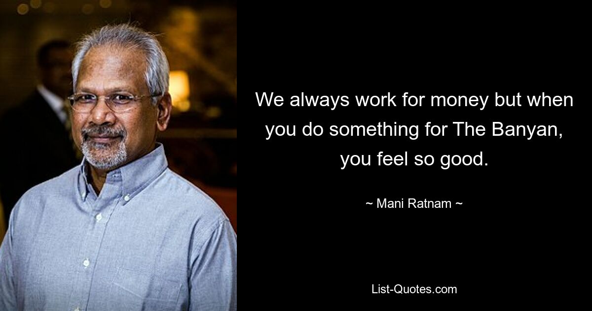 We always work for money but when you do something for The Banyan, you feel so good. — © Mani Ratnam