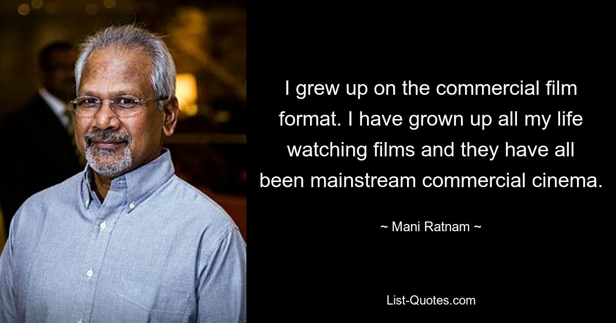 I grew up on the commercial film format. I have grown up all my life watching films and they have all been mainstream commercial cinema. — © Mani Ratnam