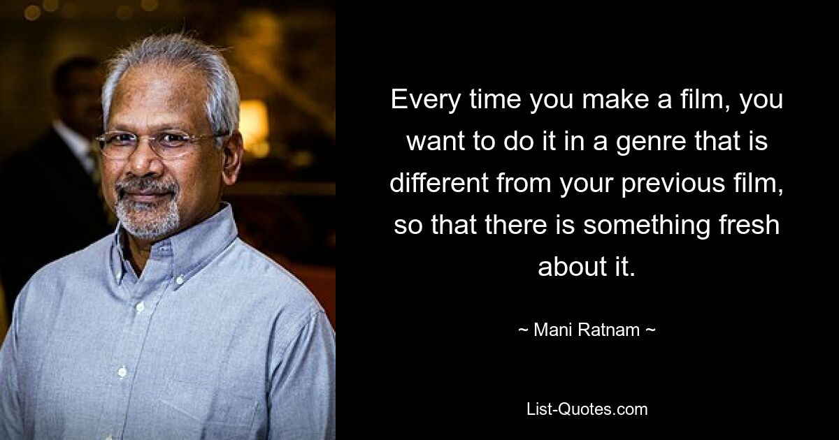 Every time you make a film, you want to do it in a genre that is different from your previous film, so that there is something fresh about it. — © Mani Ratnam