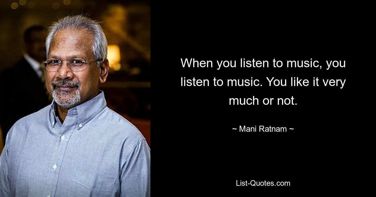 When you listen to music, you listen to music. You like it very much or not. — © Mani Ratnam