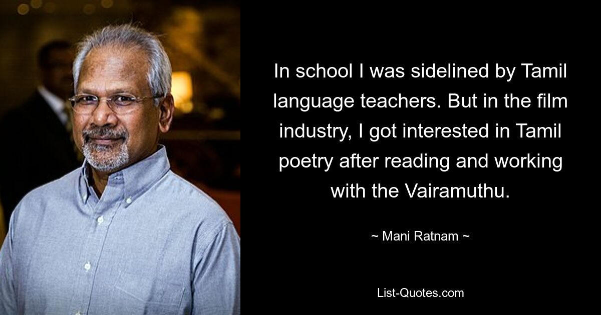 In school I was sidelined by Tamil language teachers. But in the film industry, I got interested in Tamil poetry after reading and working with the Vairamuthu. — © Mani Ratnam