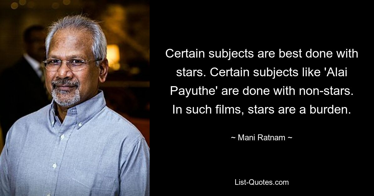 Certain subjects are best done with stars. Certain subjects like 'Alai Payuthe' are done with non-stars. In such films, stars are a burden. — © Mani Ratnam