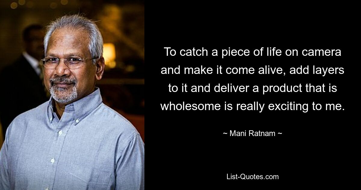 To catch a piece of life on camera and make it come alive, add layers to it and deliver a product that is wholesome is really exciting to me. — © Mani Ratnam