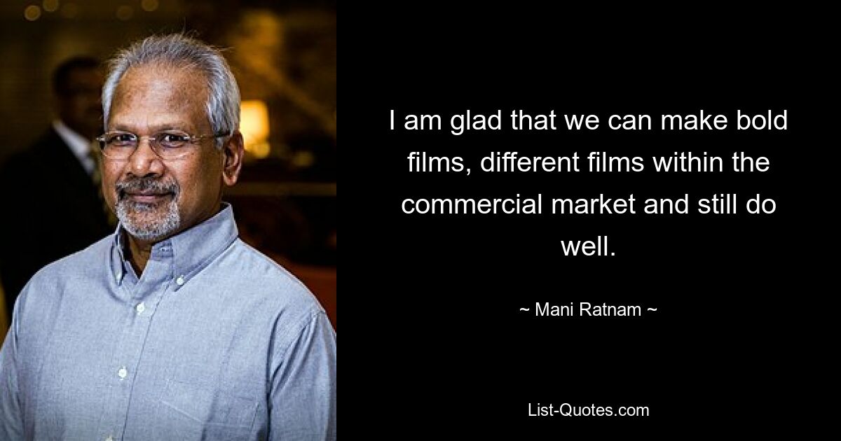 I am glad that we can make bold films, different films within the commercial market and still do well. — © Mani Ratnam