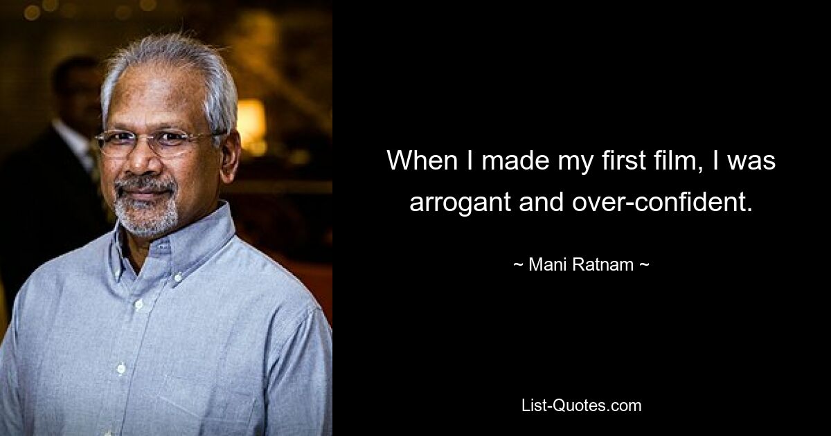 When I made my first film, I was arrogant and over-confident. — © Mani Ratnam