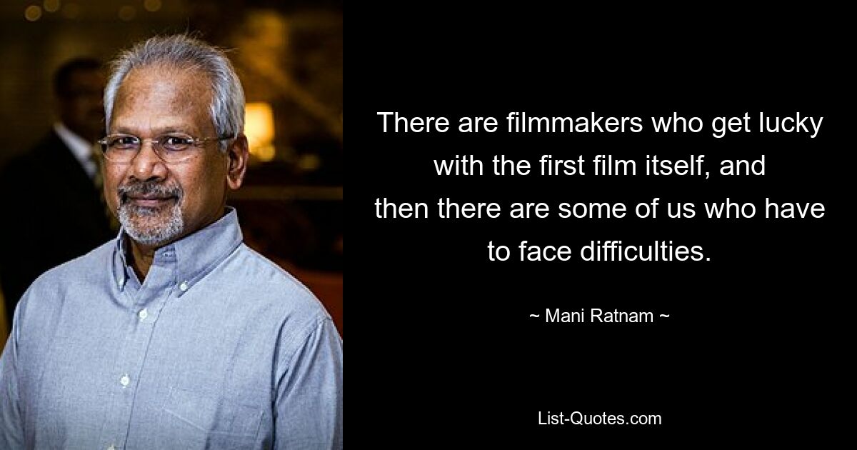 There are filmmakers who get lucky with the first film itself, and then there are some of us who have to face difficulties. — © Mani Ratnam