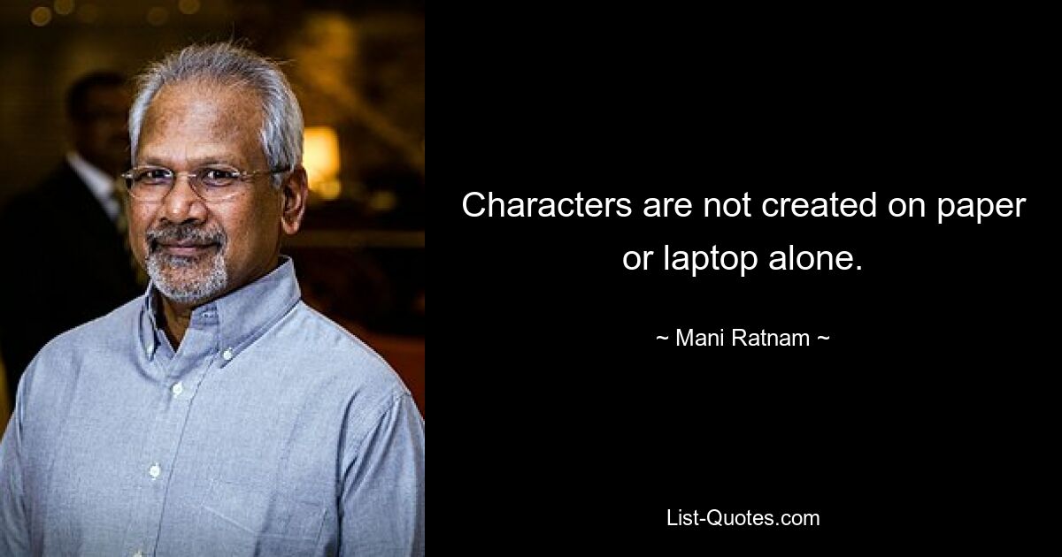 Characters are not created on paper or laptop alone. — © Mani Ratnam