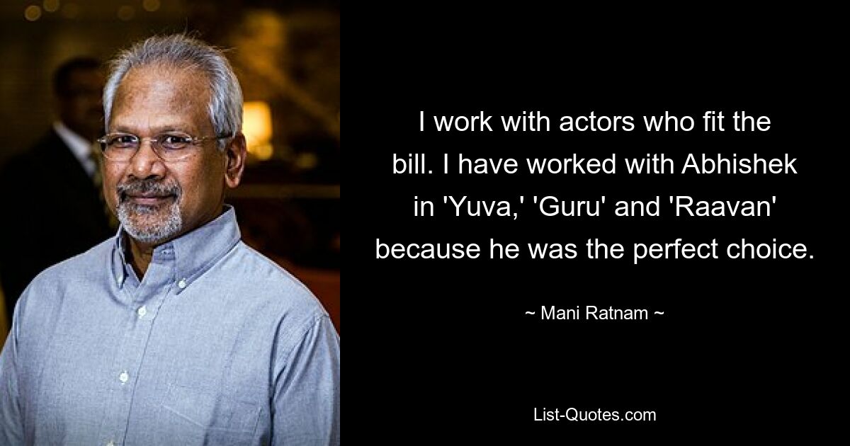 I work with actors who fit the bill. I have worked with Abhishek in 'Yuva,' 'Guru' and 'Raavan' because he was the perfect choice. — © Mani Ratnam