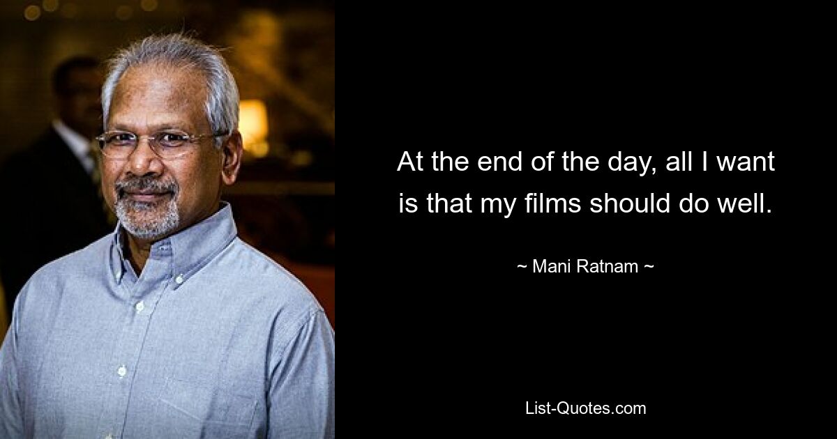 At the end of the day, all I want is that my films should do well. — © Mani Ratnam